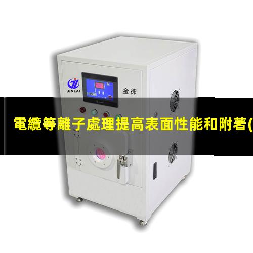 電纜等離子處理提高表面性能和附著(zhù)力 解決粘接不牢